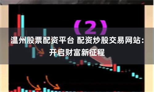 温州股票配资平台 配资炒股交易网站：开启财富新征程