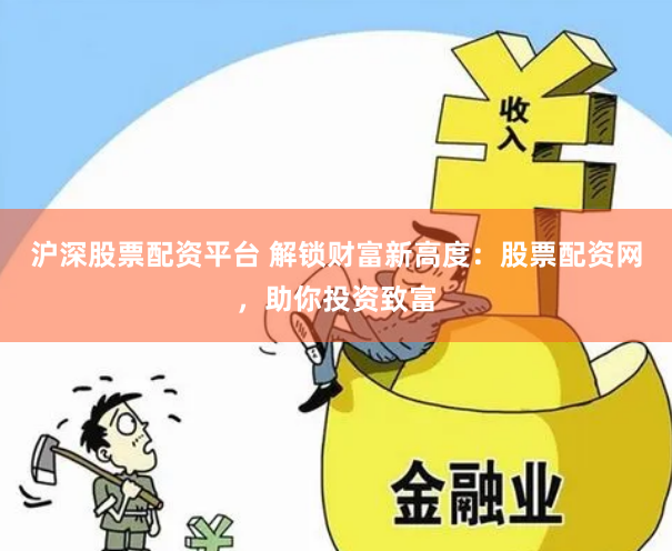 沪深股票配资平台 解锁财富新高度：股票配资网，助你投资致富