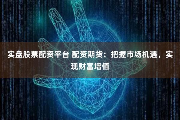 实盘股票配资平台 配资期货：把握市场机遇，实现财富增值