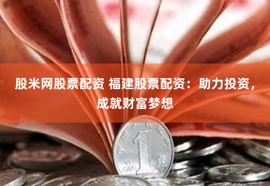 股米网股票配资 福建股票配资：助力投资，成就财富梦想