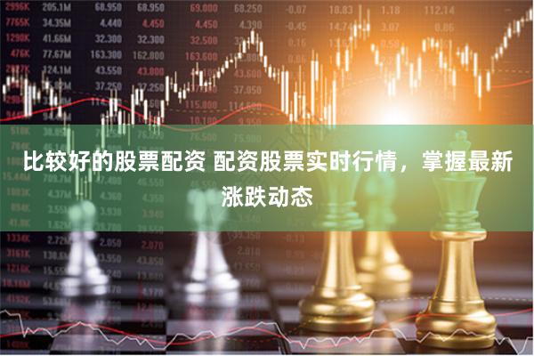比较好的股票配资 配资股票实时行情，掌握最新涨跌动态
