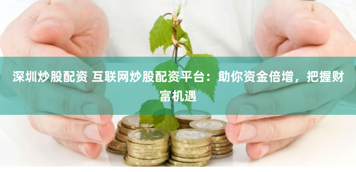 深圳炒股配资 互联网炒股配资平台：助你资金倍增，把握财富机遇
