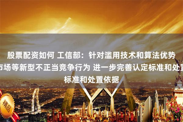 股票配资如何 工信部：针对滥用技术和算法优势扰乱市场等新型不正当竞争行为 进一步完善认定标准和处置依据
