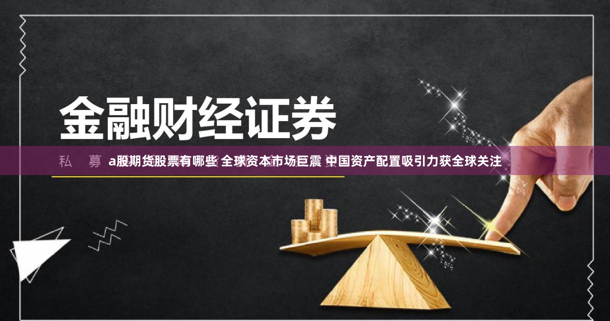 a股期货股票有哪些 全球资本市场巨震 中国资产配置吸引力获全球关注