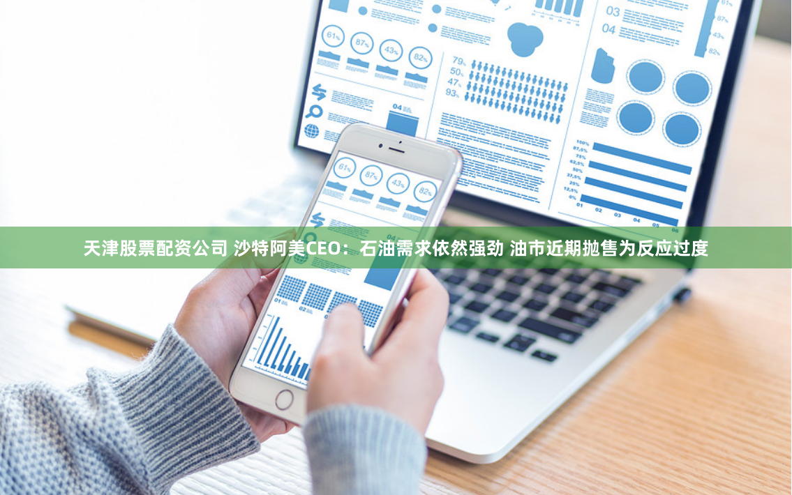 天津股票配资公司 沙特阿美CEO：石油需求依然强劲 油市近期抛售为反应过度