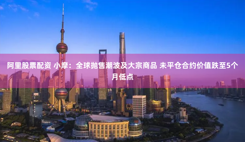 阿里股票配资 小摩：全球抛售潮波及大宗商品 未平仓合约价值跌至5个月低点
