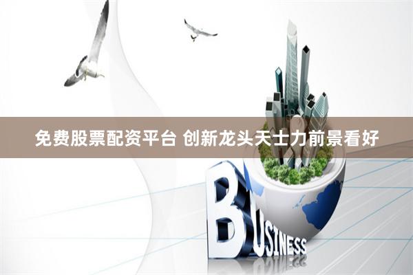 免费股票配资平台 创新龙头天士力前景看好
