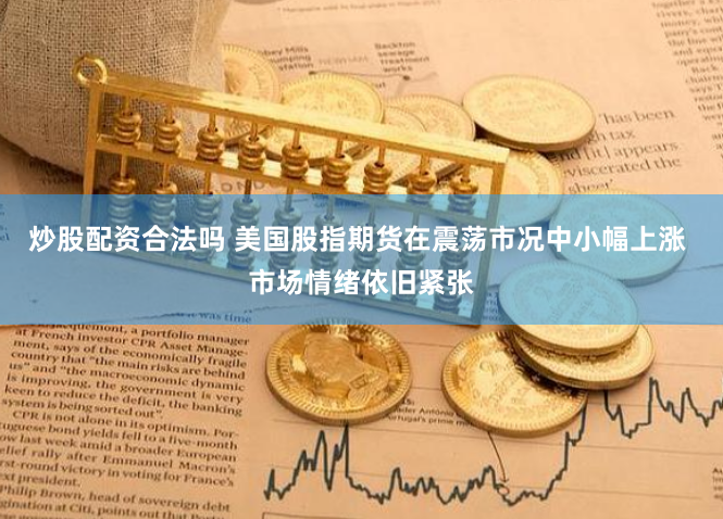 炒股配资合法吗 美国股指期货在震荡市况中小幅上涨 市场情绪依旧紧张