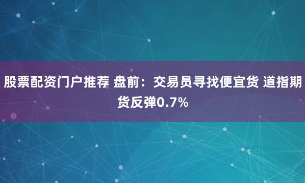 股票配资门户推荐 盘前：交易员寻找便宜货 道指期货反弹0.7%
