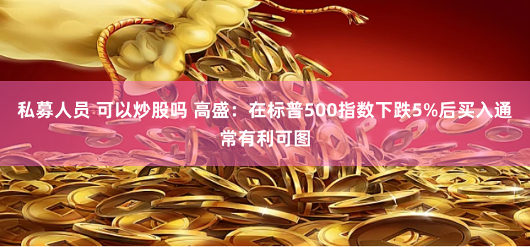 私募人员 可以炒股吗 高盛：在标普500指数下跌5%后买入通常有利可图