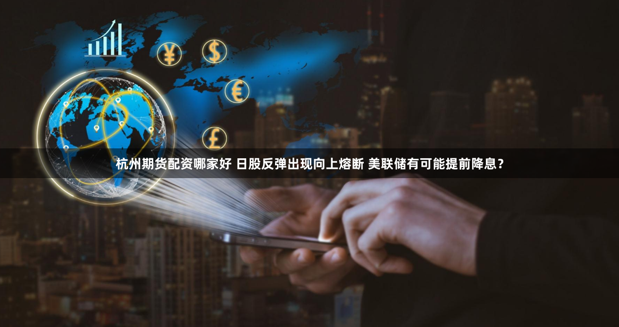 杭州期货配资哪家好 日股反弹出现向上熔断 美联储有可能提前降息？