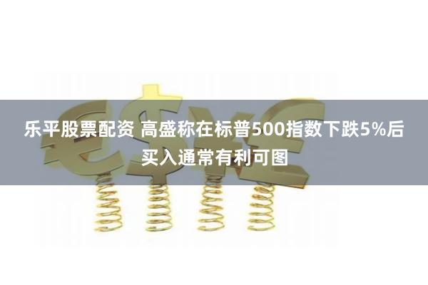 乐平股票配资 高盛称在标普500指数下跌5%后买入通常有利可图