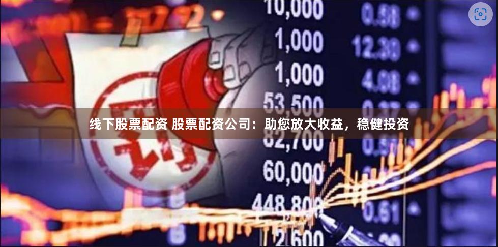 线下股票配资 股票配资公司：助您放大收益，稳健投资
