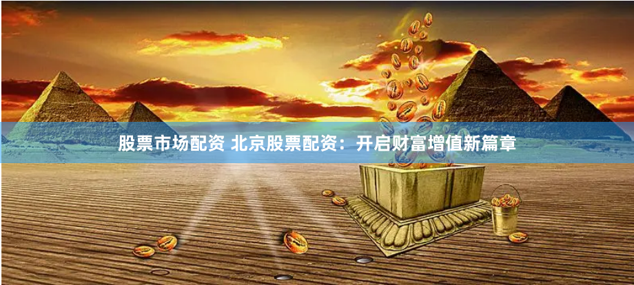 股票市场配资 北京股票配资：开启财富增值新篇章