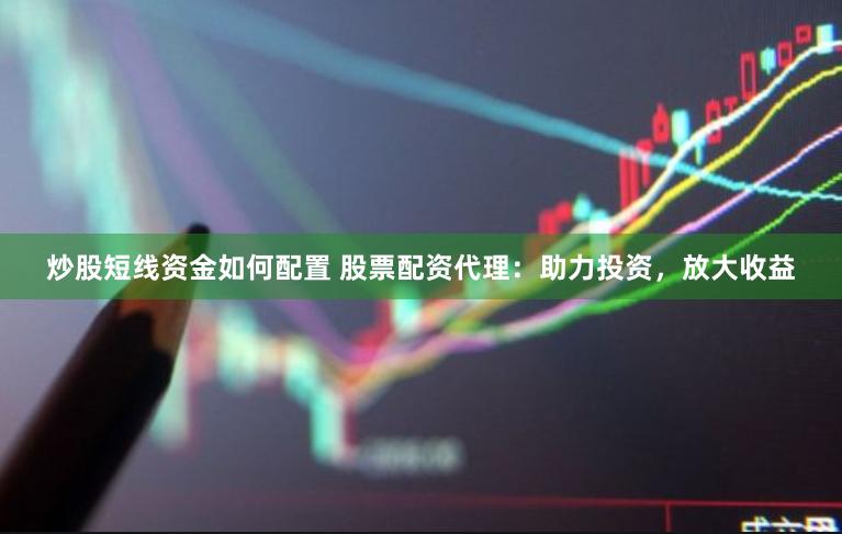 炒股短线资金如何配置 股票配资代理：助力投资，放大收益