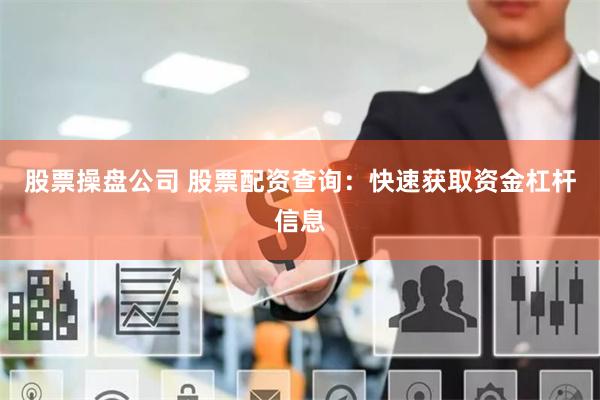 股票操盘公司 股票配资查询：快速获取资金杠杆信息