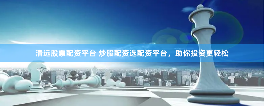 清远股票配资平台 炒股配资选配资平台，助你投资更轻松