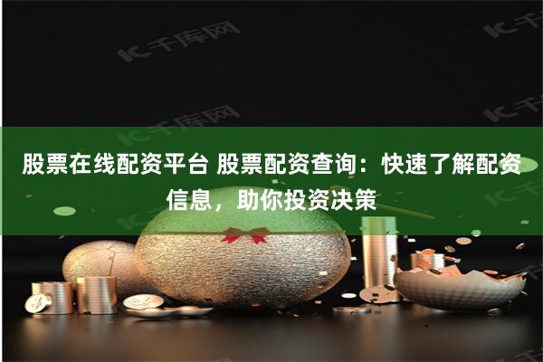 股票在线配资平台 股票配资查询：快速了解配资信息，助你投资决策