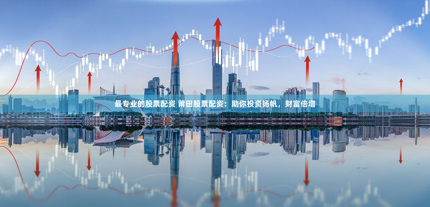 最专业的股票配资 莆田股票配资：助你投资扬帆，财富倍增