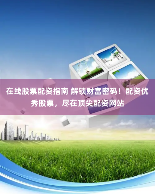 在线股票配资指南 解锁财富密码！配资优秀股票，尽在顶尖配资网站