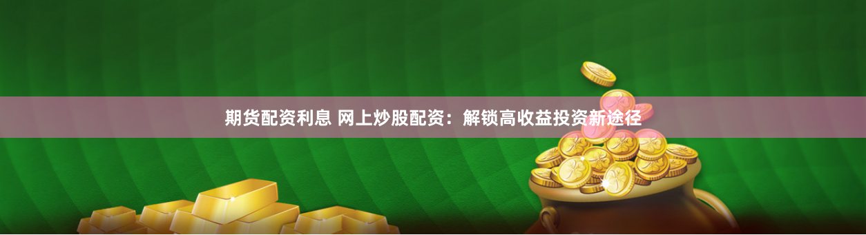 期货配资利息 网上炒股配资：解锁高收益投资新途径