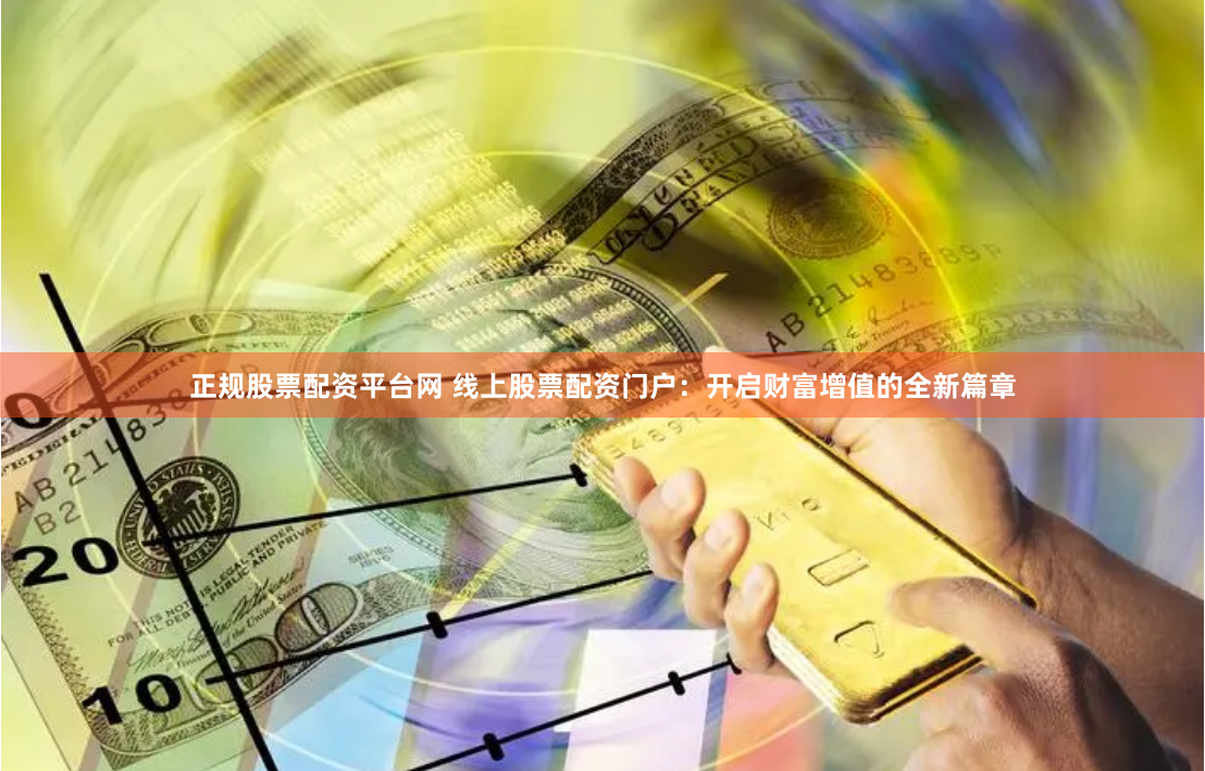 正规股票配资平台网 线上股票配资门户：开启财富增值的全新篇章
