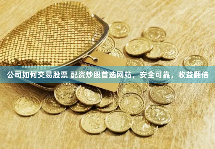公司如何交易股票 配资炒股首选网站，安全可靠，收益翻倍
