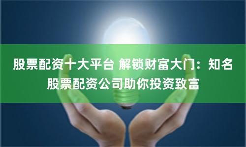 股票配资十大平台 解锁财富大门：知名股票配资公司助你投资致富