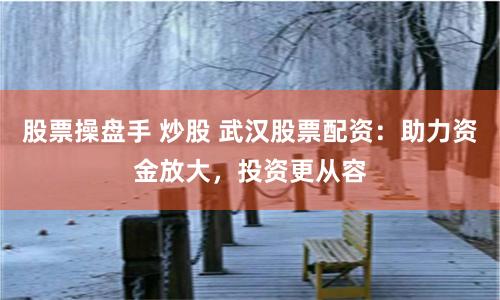 股票操盘手 炒股 武汉股票配资：助力资金放大，投资更从容