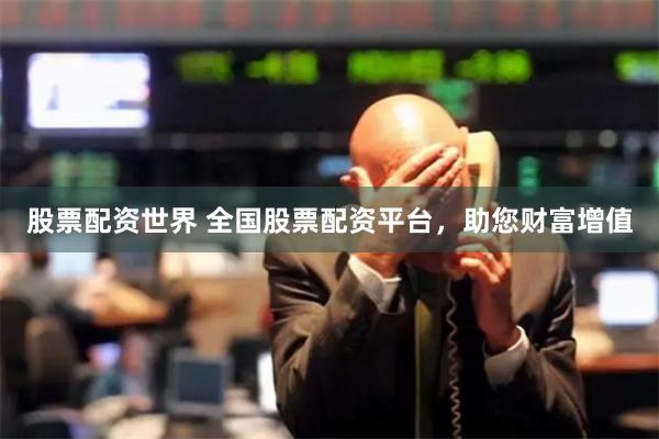 股票配资世界 全国股票配资平台，助您财富增值
