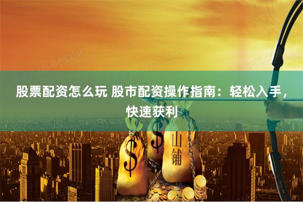 股票配资怎么玩 股市配资操作指南：轻松入手，快速获利