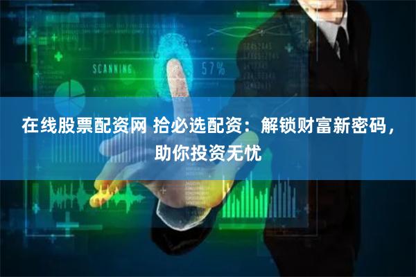 在线股票配资网 拾必选配资：解锁财富新密码，助你投资无忧