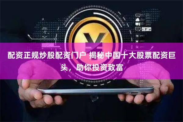 配资正规炒股配资门户 揭秘中国十大股票配资巨头，助你投资致富