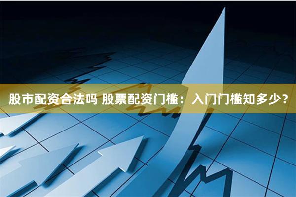 股市配资合法吗 股票配资门槛：入门门槛知多少？