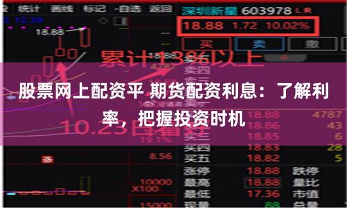 股票网上配资平 期货配资利息：了解利率，把握投资时机