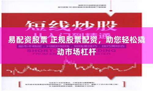 易配资股票 正规股票配资，助您轻松撬动市场杠杆