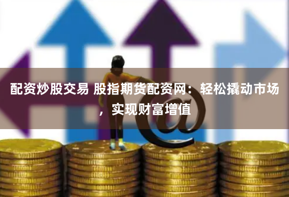 配资炒股交易 股指期货配资网：轻松撬动市场，实现财富增值
