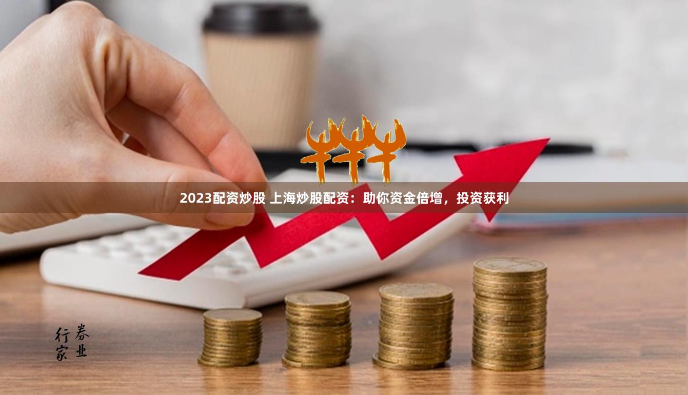 2023配资炒股 上海炒股配资：助你资金倍增，投资获利