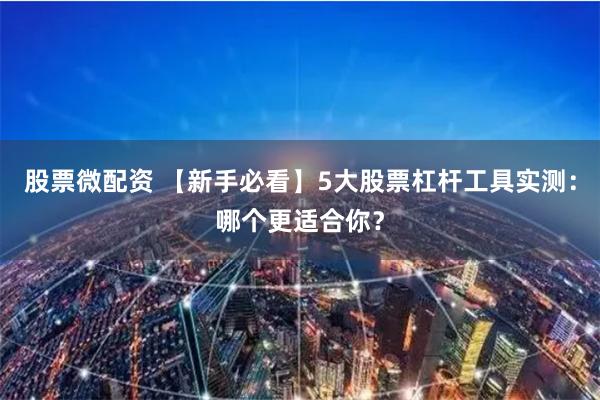 股票微配资 【新手必看】5大股票杠杆工具实测：哪个更适合你？