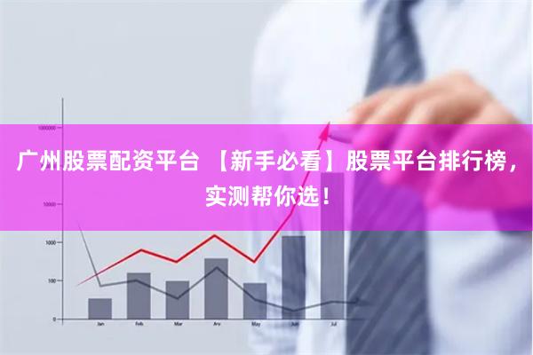 广州股票配资平台 【新手必看】股票平台排行榜，实测帮你选！