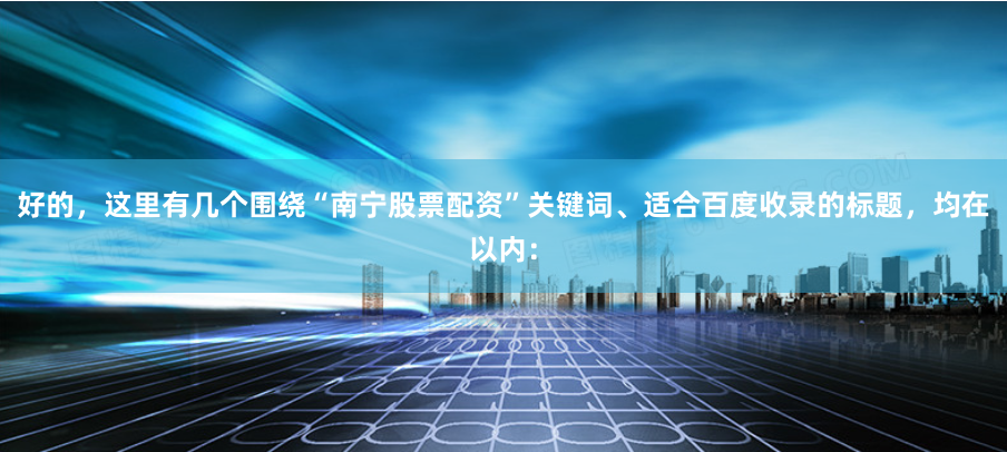 好的，这里有几个围绕“南宁股票配资”关键词、适合百度收录的标题，均在以内：