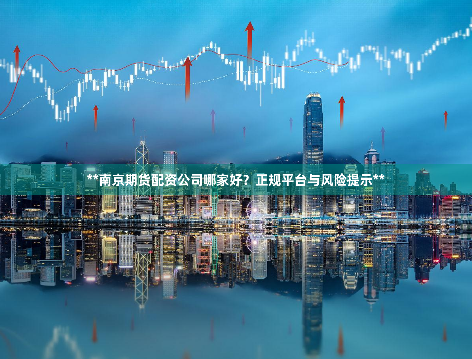 **南京期货配资公司哪家好？正规平台与风险提示**