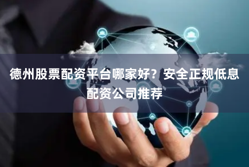 德州股票配资平台哪家好？安全正规低息配资公司推荐
