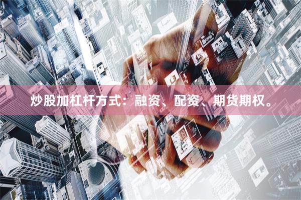 炒股加杠杆方式：融资、配资、期货期权。