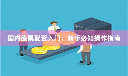 国内股票配资入门：新手必知操作指南