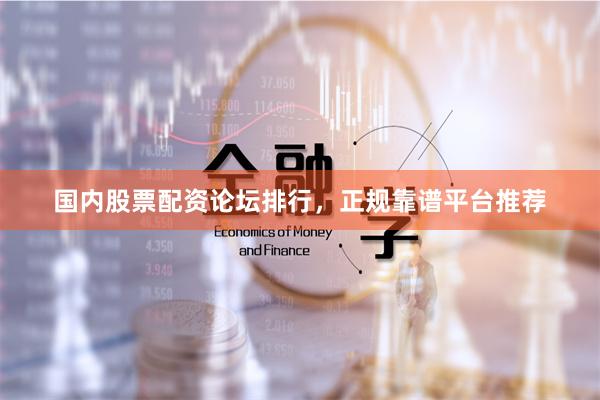 国内股票配资论坛排行，正规靠谱平台推荐