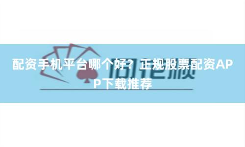 配资手机平台哪个好？正规股票配资APP下载推荐