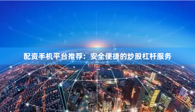 配资手机平台推荐：安全便捷的炒股杠杆服务