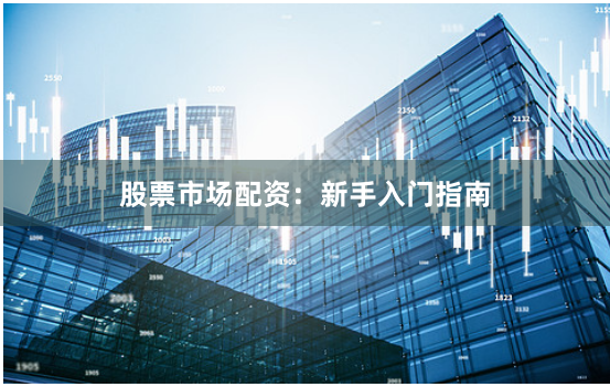 股票市场配资：新手入门指南