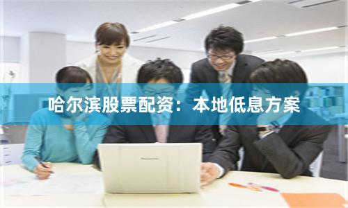 哈尔滨股票配资：本地低息方案